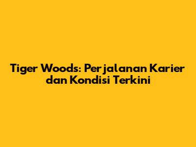 Tiger Woods: Perjalanan Karier dan Kondisi Terkini