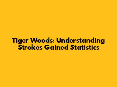 Tiger Woods: Understanding Strokes Gained Statistics