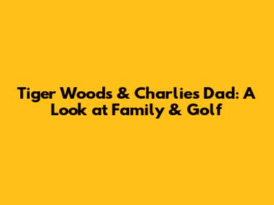 Tiger Woods & Charlie's Dad: A Look at Family & Golf