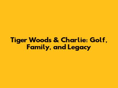 Tiger Woods & Charlie: Golf, Family, and Legacy