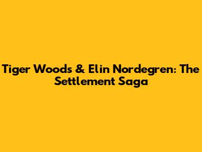 Tiger Woods & Elin Nordegren: The Settlement Saga