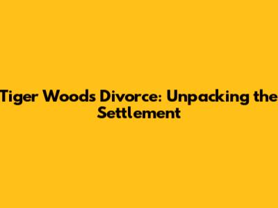 Tiger Woods Divorce: Unpacking the Settlement