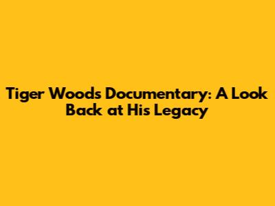 Tiger Woods Documentary: A Look Back at His Legacy