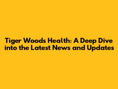 Tiger Woods Health: A Deep Dive into the Latest News and Updates