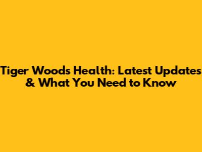 Tiger Woods Health: Latest Updates & What You Need to Know