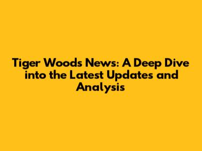 Tiger Woods News: A Deep Dive into the Latest Updates and Analysis
