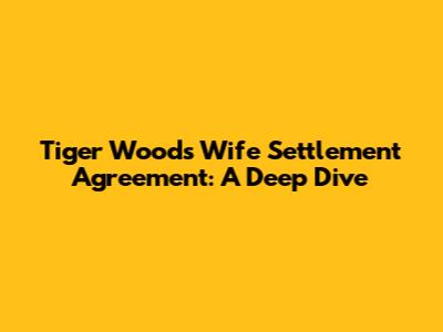 Tiger Woods Wife Settlement Agreement: A Deep Dive