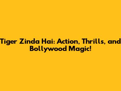 Tiger Zinda Hai: Action, Thrills, and Bollywood Magic!