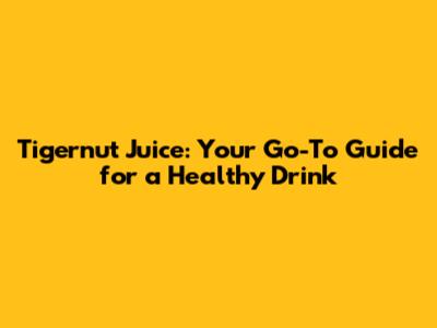Tigernut Juice: Your Go-To Guide for a Healthy Drink