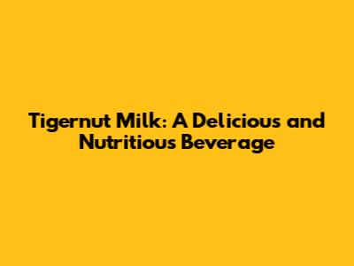 Tigernut Milk: A Delicious and Nutritious Beverage