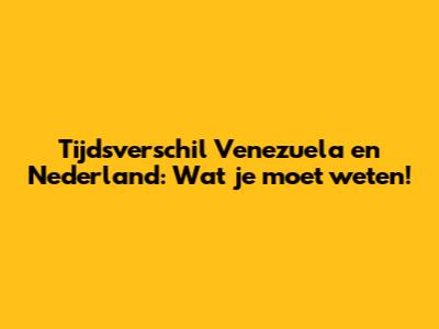 Tijdsverschil Venezuela en Nederland: Wat je moet weten!