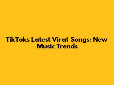 TikTok's Latest Viral Songs: New Music Trends