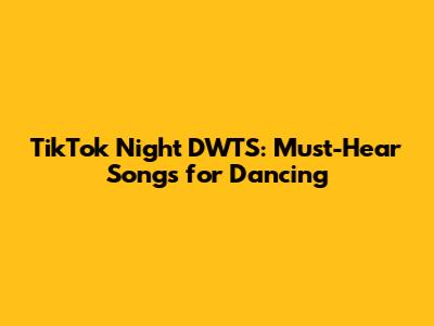 TikTok Night DWTS: Must-Hear Songs for Dancing