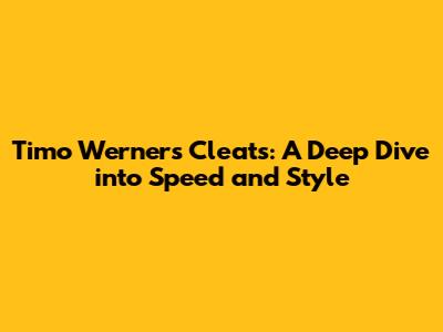 Timo Werner's Cleats: A Deep Dive into Speed and Style