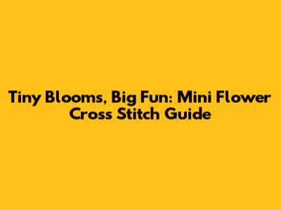 Tiny Blooms, Big Fun: Mini Flower Cross Stitch Guide