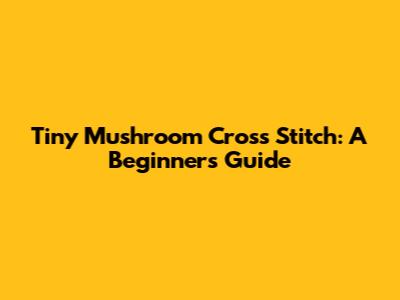Tiny Mushroom Cross Stitch: A Beginner's Guide