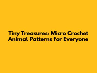 Tiny Treasures: Micro Crochet Animal Patterns for Everyone
