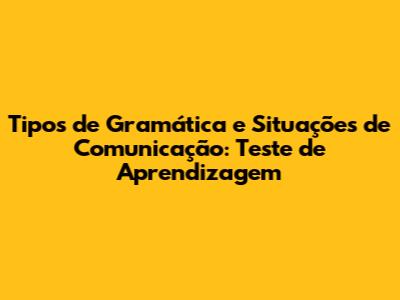 Tipos de Gramática e Situações de Comunicação: Teste de Aprendizagem