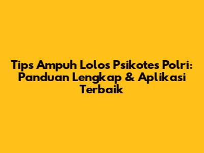 Tips Ampuh Lolos Psikotes Polri: Panduan Lengkap & Aplikasi Terbaik