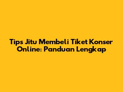 Tips Jitu Membeli Tiket Konser Online: Panduan Lengkap