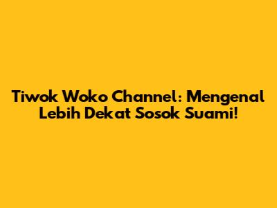 Tiwok Woko Channel: Mengenal Lebih Dekat Sosok Suami!