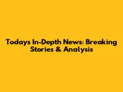 Today's In-Depth News: Breaking Stories & Analysis