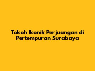 Tokoh Ikonik Perjuangan di Pertempuran Surabaya