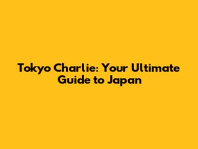 Tokyo Charlie: Your Ultimate Guide to Japan