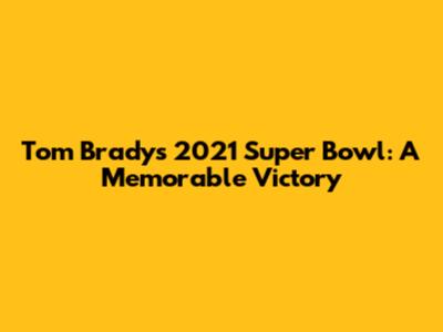 Tom Brady's 2021 Super Bowl: A Memorable Victory