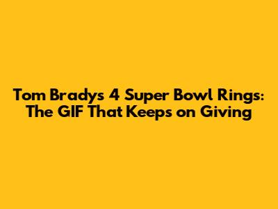 Tom Brady's 4 Super Bowl Rings: The GIF That Keeps on Giving