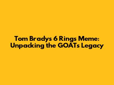 Tom Brady's 6 Rings Meme: Unpacking the GOAT's Legacy