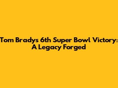 Tom Brady's 6th Super Bowl Victory: A Legacy Forged