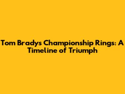 Tom Brady's Championship Rings: A Timeline of Triumph