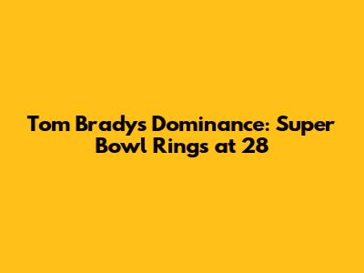 Tom Brady's Dominance: Super Bowl Rings at 28