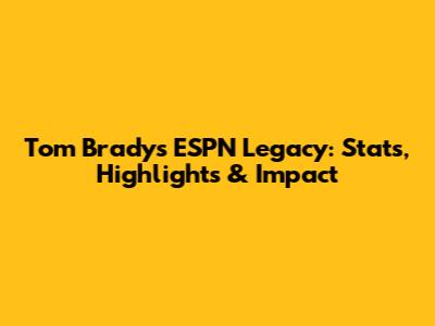 Tom Brady's ESPN Legacy: Stats, Highlights & Impact