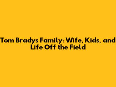 Tom Brady's Family: Wife, Kids, and Life Off the Field