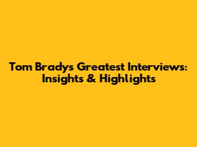 Tom Brady's Greatest Interviews: Insights & Highlights