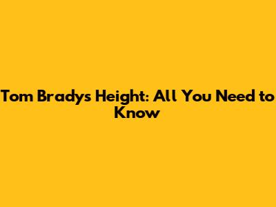 Tom Brady's Height: All You Need to Know