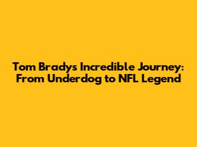 Tom Brady's Incredible Journey: From Underdog to NFL Legend