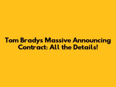 Tom Brady's Massive Announcing Contract: All the Details!
