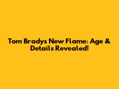 Tom Brady's New Flame: Age & Details Revealed!