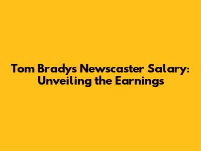 Tom Brady's Newscaster Salary: Unveiling the Earnings