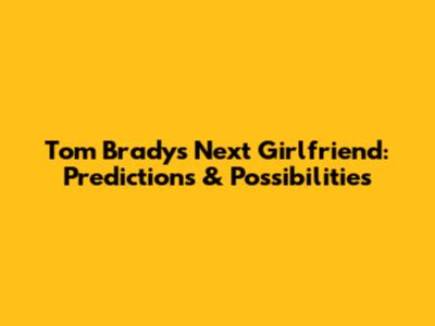 Tom Brady's Next Girlfriend: Predictions & Possibilities