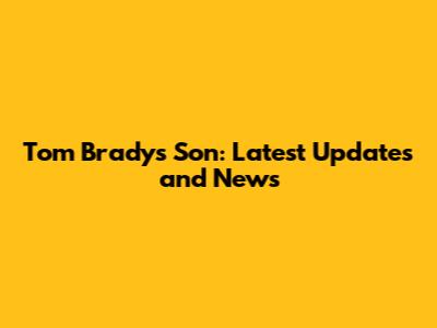 Tom Brady's Son: Latest Updates and News