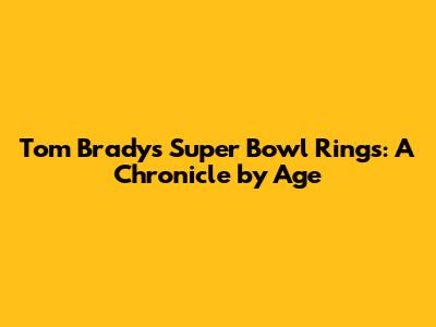 Tom Brady's Super Bowl Rings: A Chronicle by Age