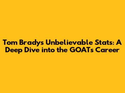 Tom Brady's Unbelievable Stats: A Deep Dive into the GOAT's Career
