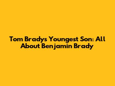Tom Brady's Youngest Son: All About Benjamin Brady