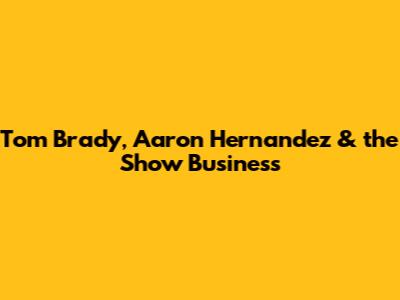 Tom Brady, Aaron Hernandez & the Show Business
