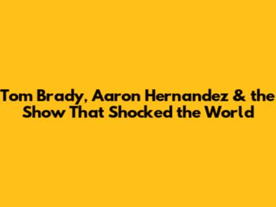Tom Brady, Aaron Hernandez & the Show That Shocked the World