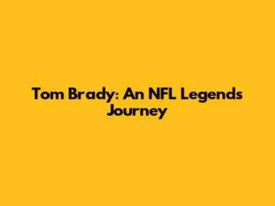 Tom Brady: An NFL Legend's Journey